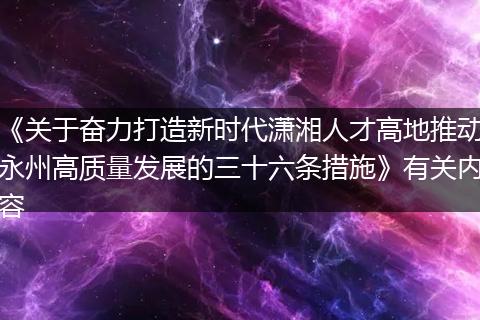 《关于奋力打造新时代潇湘人才高地推动永州高质量发展的三十六条措施》有关内容