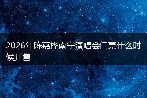 2026年陈嘉桦南宁演唱会门票什么时候开售