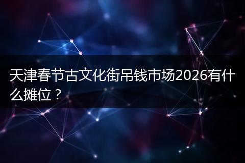 天津春节古文化街吊钱市场2026有什么摊位？