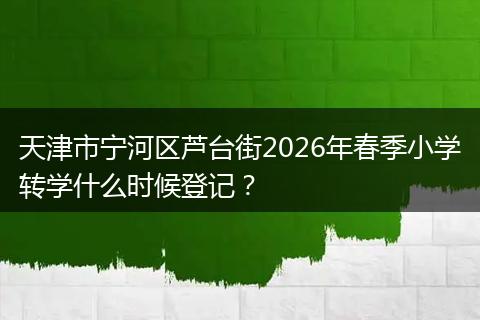 天津市宁河区芦台街2026年春季小学转学什么时候登记？