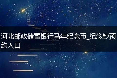 河北邮政储蓄银行马年纪念币_纪念钞预约入口