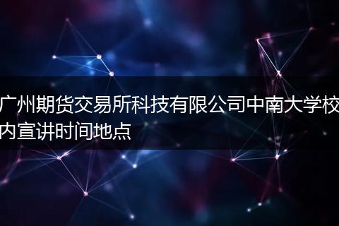 广州期货交易所科技有限公司中南大学校内宣讲时间地点