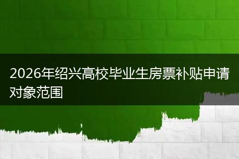 2026年绍兴高校毕业生房票补贴申请对象范围