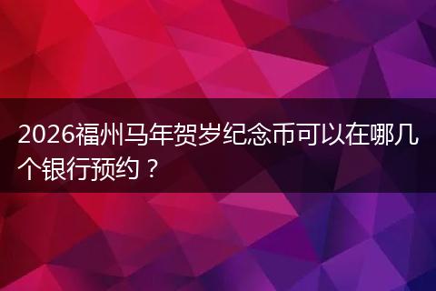 2026福州马年贺岁纪念币可以在哪几个银行预约？