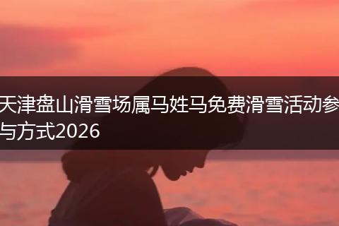 天津盘山滑雪场属马姓马免费滑雪活动参与方式2026