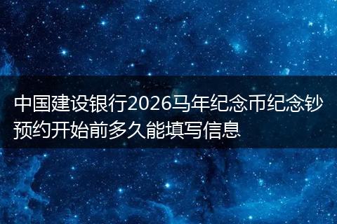 中国建设银行2026马年纪念币纪念钞预约开始前多久能填写信息