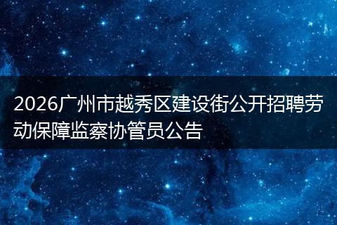 2026广州市越秀区建设街公开招聘劳动保障监察协管员公告