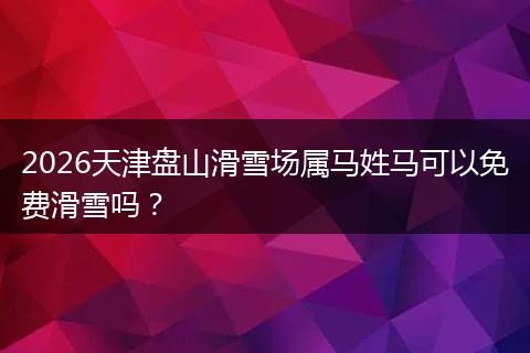 2026天津盘山滑雪场属马姓马可以免费滑雪吗？