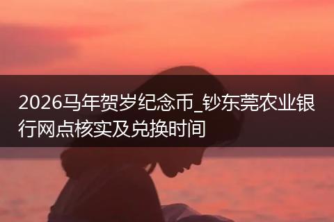 2026马年贺岁纪念币_钞东莞农业银行网点核实及兑换时间