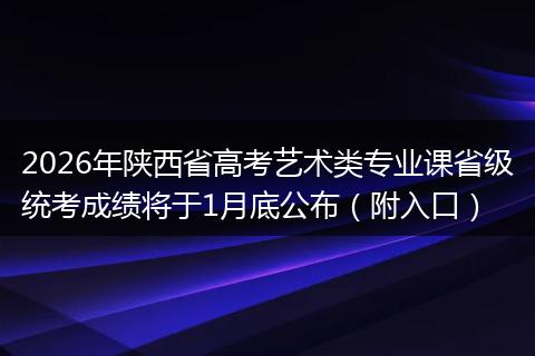 2026年陕西省高考艺术类专业课省级统考成绩将于1月底公布（附入口）