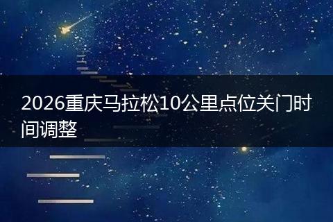 2026重庆马拉松10公里点位关门时间调整