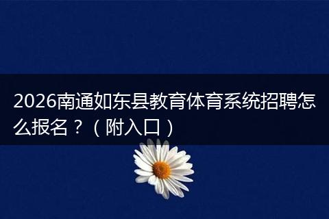 2026南通如东县教育体育系统招聘怎么报名？（附入口）