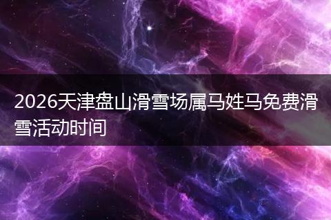 2026天津盘山滑雪场属马姓马免费滑雪活动时间