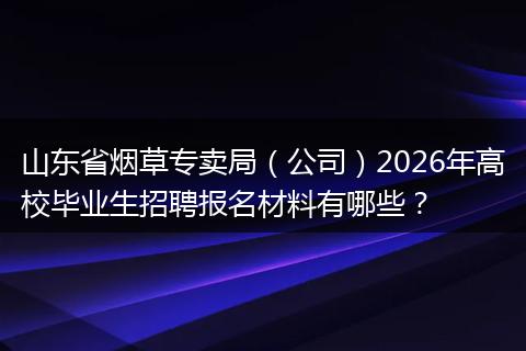 山东省烟草专卖局（公司）2026年高校毕业生招聘报名材料有哪些？