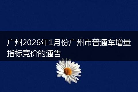 广州2026年1月份广州市普通车增量指标竞价的通告