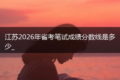 江苏2026年省考笔试成绩分数线是多少_