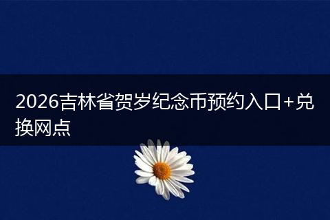 2026吉林省贺岁纪念币预约入口+兑换网点