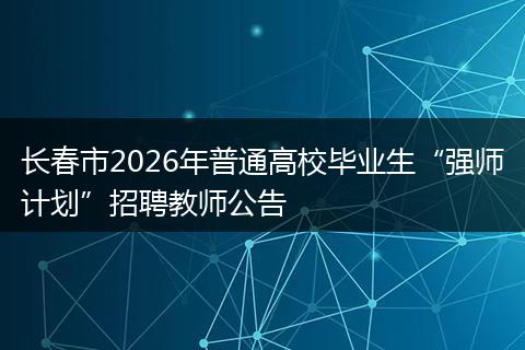 长春市2026年普通高校毕业生“强师计划”招聘教师公告