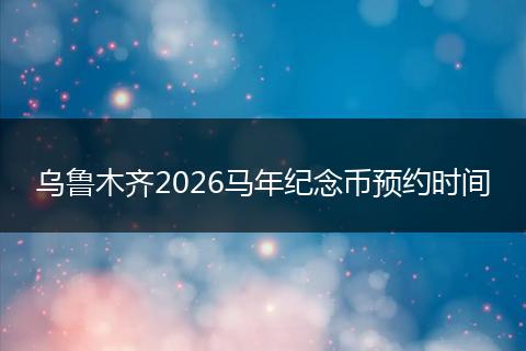 乌鲁木齐2026马年纪念币预约时间