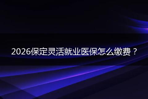 2026保定灵活就业医保怎么缴费？