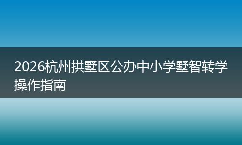 2026杭州拱墅区公办中小学墅智转学操作指南