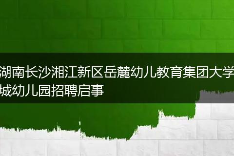 湖南长沙湘江新区岳麓幼儿教育集团大学城幼儿园招聘启事