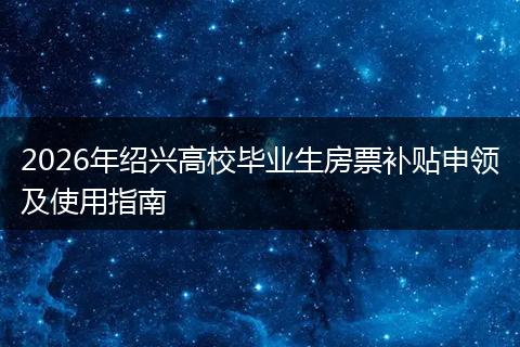 2026年绍兴高校毕业生房票补贴申领及使用指南