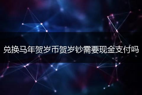 兑换马年贺岁币贺岁钞需要现金支付吗