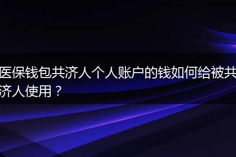 医保钱包共济人个人账户的钱如何给被共济人使用？