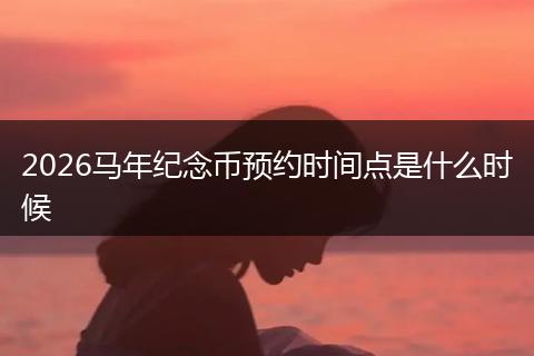 2026马年纪念币预约时间点是什么时候