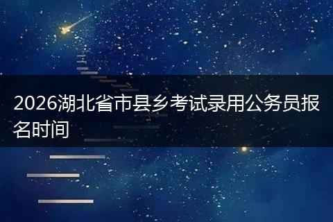 2026湖北省市县乡考试录用公务员报名时间
