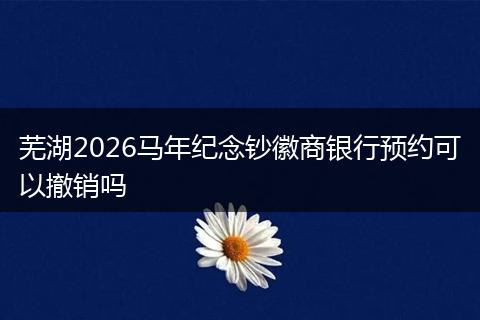 芜湖2026马年纪念钞徽商银行预约可以撤销吗