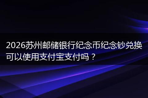 2026苏州邮储银行纪念币纪念钞兑换可以使用支付宝支付吗？