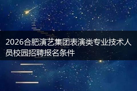 2026合肥演艺集团表演类专业技术人员校园招聘报名条件