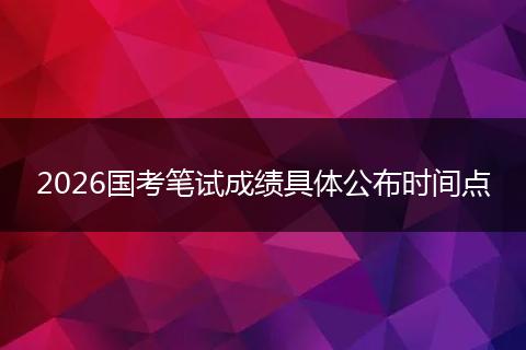 2026国考笔试成绩具体公布时间点