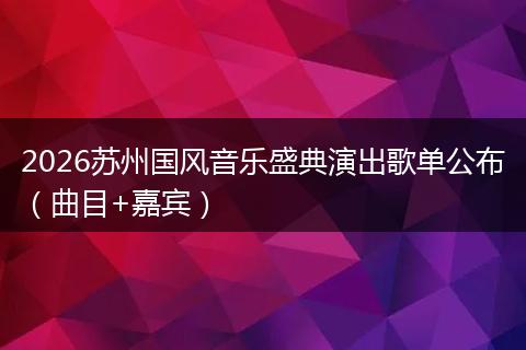 2026苏州国风音乐盛典演出歌单公布（曲目+嘉宾）