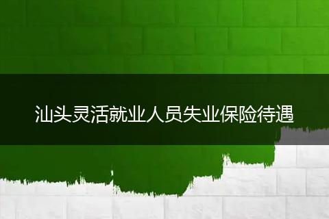 汕头灵活就业人员失业保险待遇