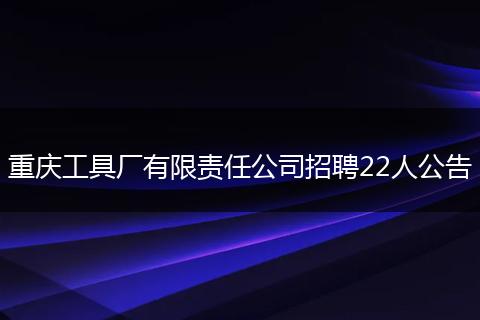 重庆工具厂有限责任公司招聘22人公告