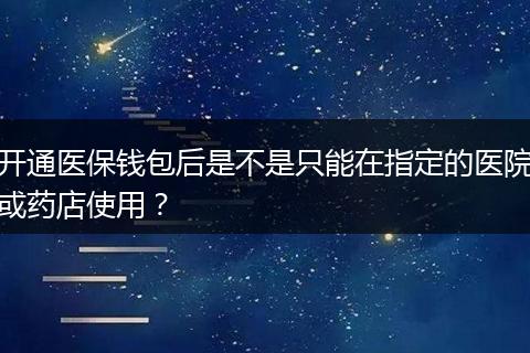开通医保钱包后是不是只能在指定的医院或药店使用？