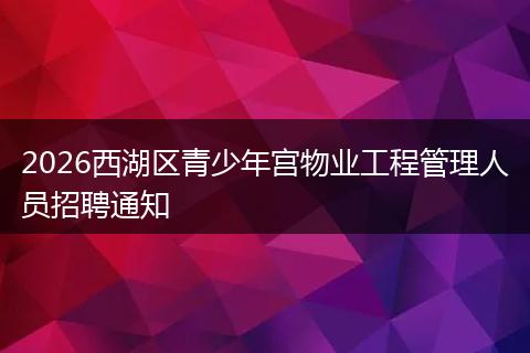 2026西湖区青少年宫物业工程管理人员招聘通知