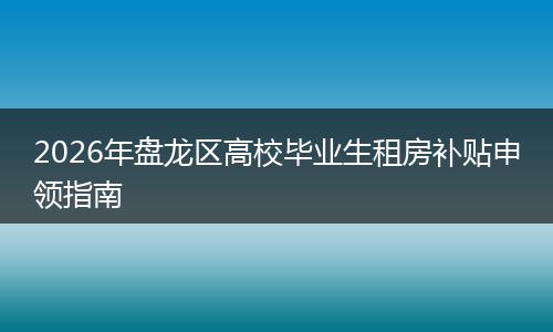2026年盘龙区高校毕业生租房补贴申领指南