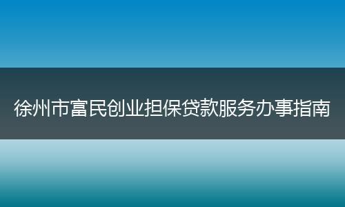 徐州市富民创业担保贷款服务办事指南