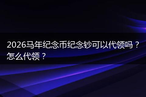 2026马年纪念币纪念钞可以代领吗？怎么代领？