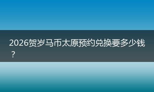 2026贺岁马币太原预约兑换要多少钱？