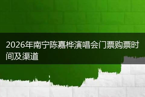2026年南宁陈嘉桦演唱会门票购票时间及渠道