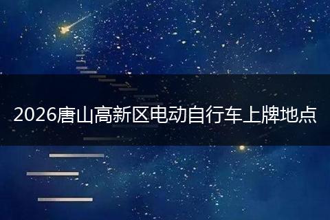 2026唐山高新区电动自行车上牌地点
