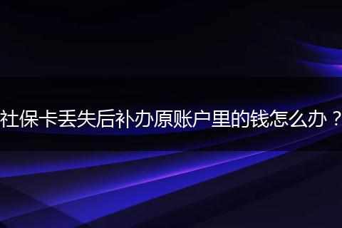 社保卡丢失后补办原账户里的钱怎么办？