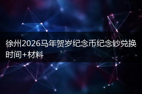 徐州2026马年贺岁纪念币纪念钞兑换时间+材料
