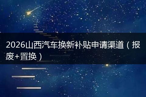 2026山西汽车换新补贴申请渠道（报废+置换）