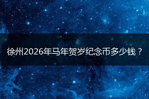 徐州2026年马年贺岁纪念币多少钱？